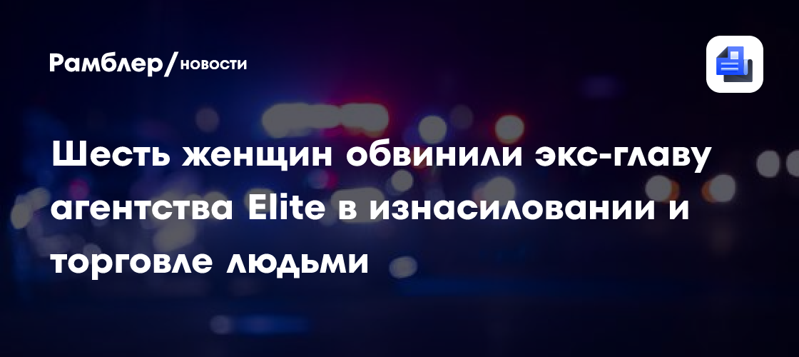 Шесть женщин обвинили экс-главу Elite в изнасиловании и торговле людьми