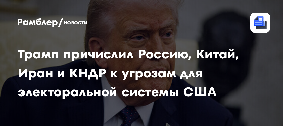 Трамп причислил Россию, Китай, Иран и КНДР к угрозам для электоральной системы США