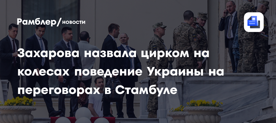 Захарова заявила о «цирке на колесах» во время переговоров с Украиной в Стамбуле