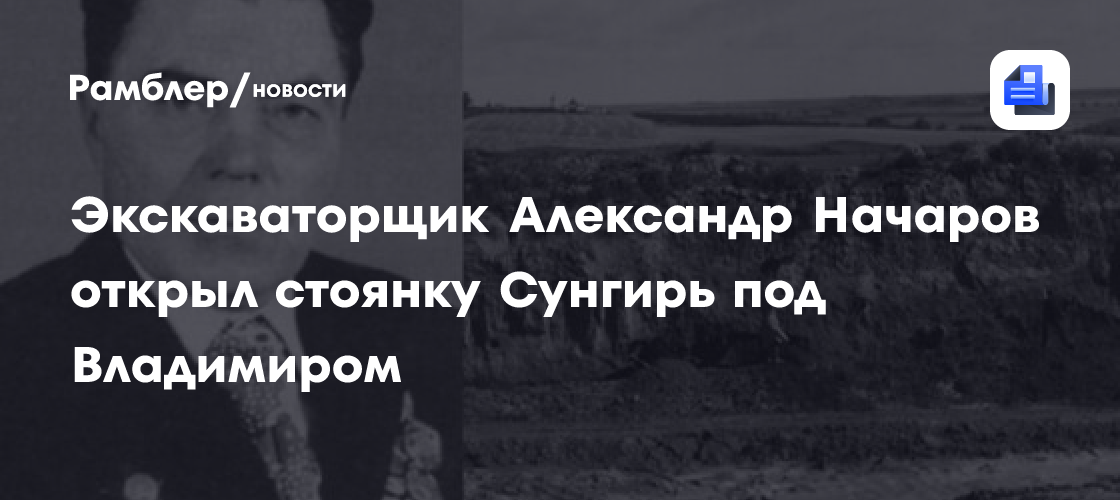 Экскаваторщик Александр Начаров открыл стоянку Сунгирь под Владимиром