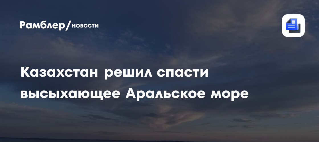 Казахстан решил спасти высыхающее Аральское море