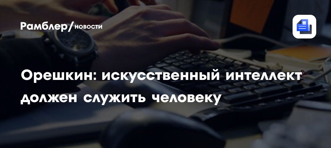 Орешкин: искусственный интеллект должен служить человеку