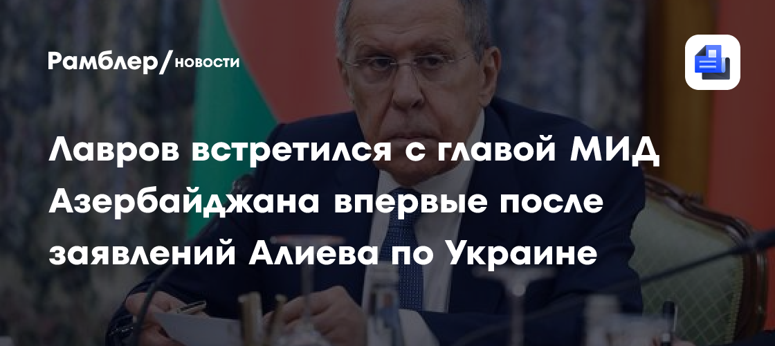 Лавров встретился с главой МИД Азербайджана впервые после заявлений Алиева по Украине