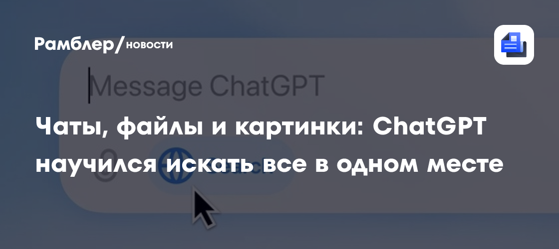 Чаты, файлы и картинки: ChatGPT научился искать всё в одном месте