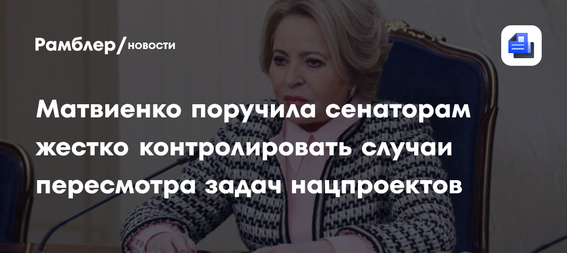 Матвиенко поручила сенаторам жестко контролировать случаи пересмотра задач нацпроектов