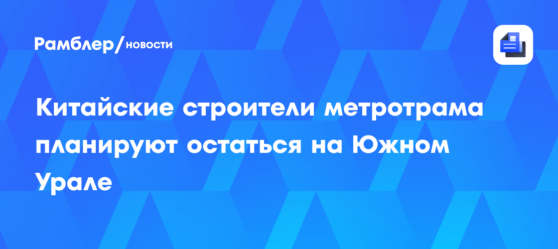 Китайские строители метротрама планируют остаться на Южном Урале