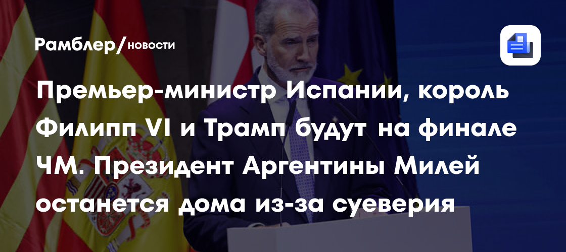 Премьер-министр Испании, король Филипп VI и Трамп будут на финале ЧМ. Президент Аргентины Милей останется дома из-за суеверия