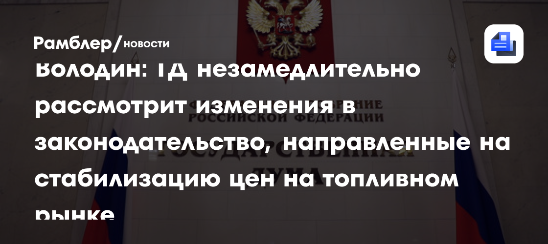 Володин: ГД незамедлительно рассмотрит изменения в законодательство, направленные на стабилизацию цен на топливном рынке