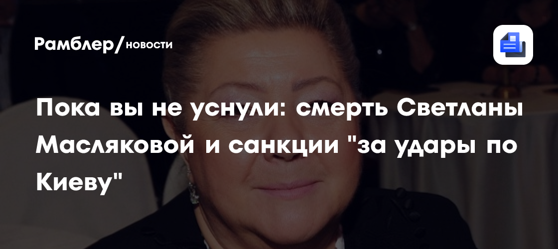 Пока вы не уснули: смерть Светланы Масляковой и санкции "за удары по Киеву"
