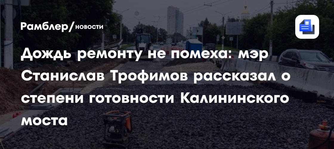 Дождь ремонту не помеха: мэр Станислав Трофимов рассказал о степени готовности Калининского моста