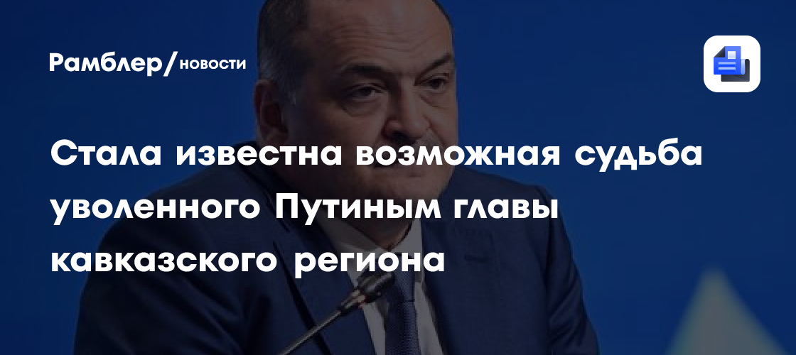 Стала известна возможная судьба уволенного Путиным главы кавказского региона