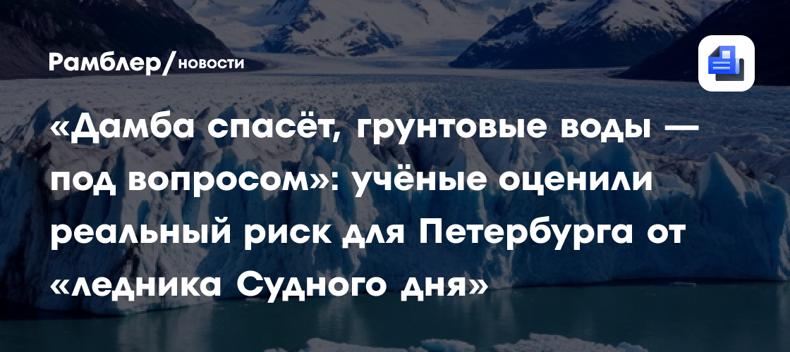 «Дамба спасёт, грунтовые воды — под вопросом»: учёные оценили реальный риск для Петербурга от «ледника Судного дня»