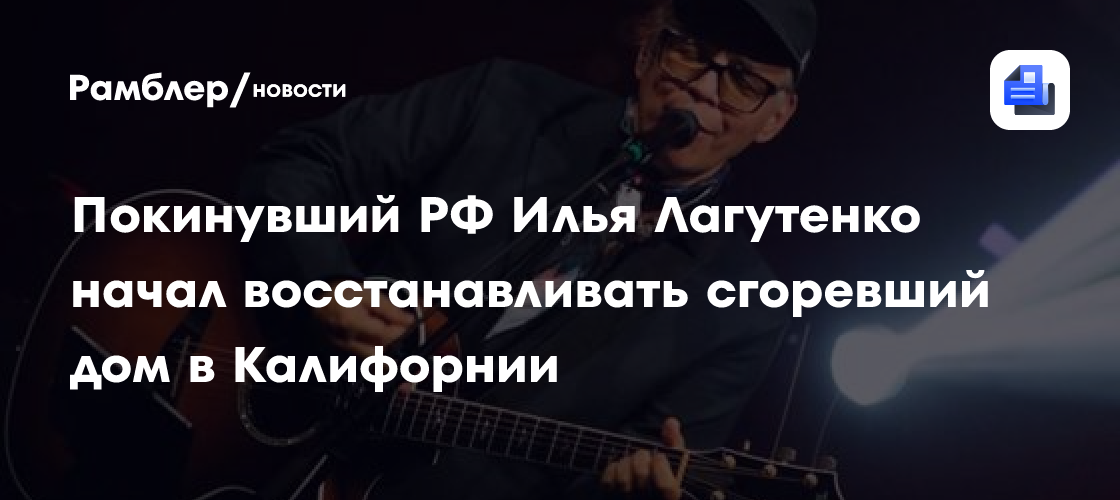 Покинувший РФ Илья Лагутенко начал восстанавливать сгоревший дом в Калифорнии