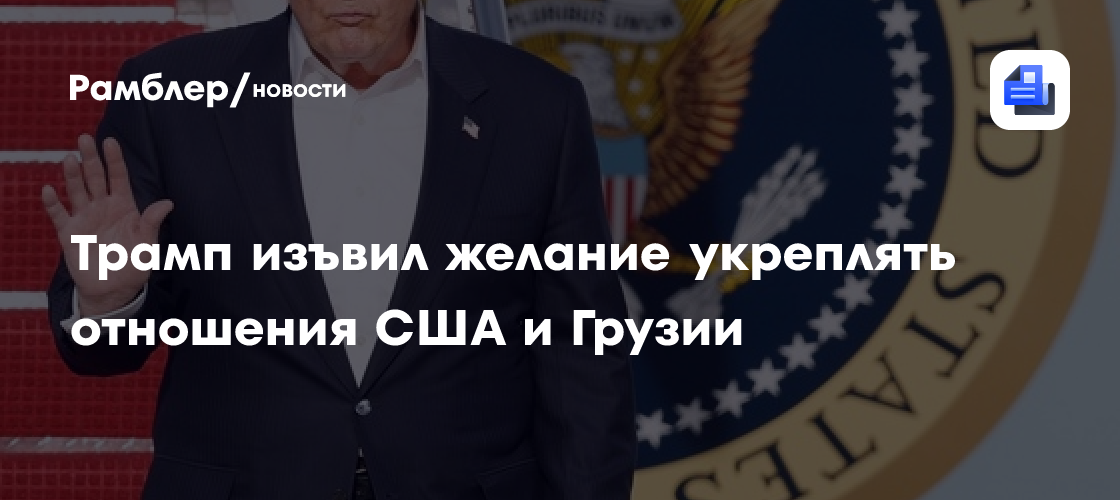 Трамп изъвил желание укреплять отношения США и Грузии