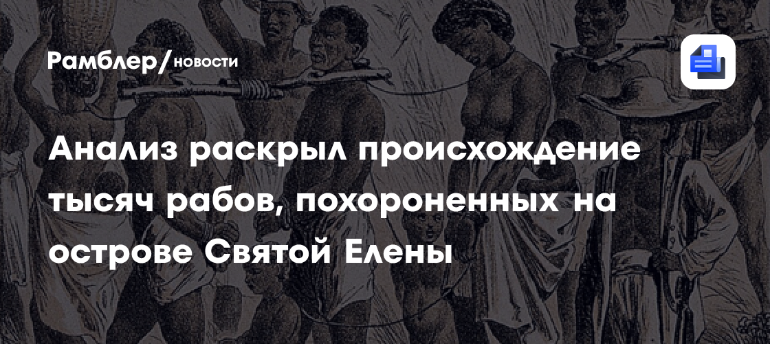 Анализ раскрыл происхождение тысяч рабов, похороненных на острове Святой Елены