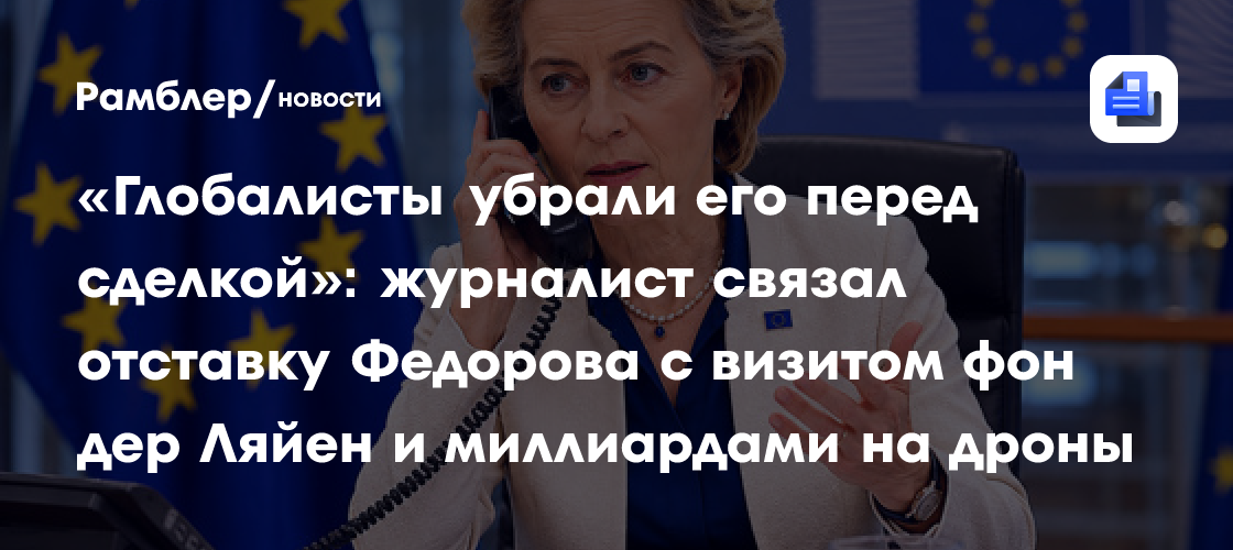 «Глобалисты убрали его перед сделкой»: журналист связал отставку Федорова с визитом фон дер Ляйен и миллиардами на дроны