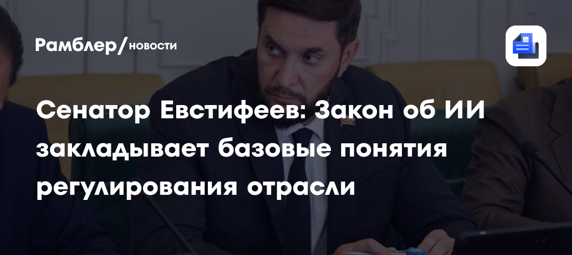 Сенатор Евстифеев: Закон об ИИ закладывает базовые понятия регулирования отрасли