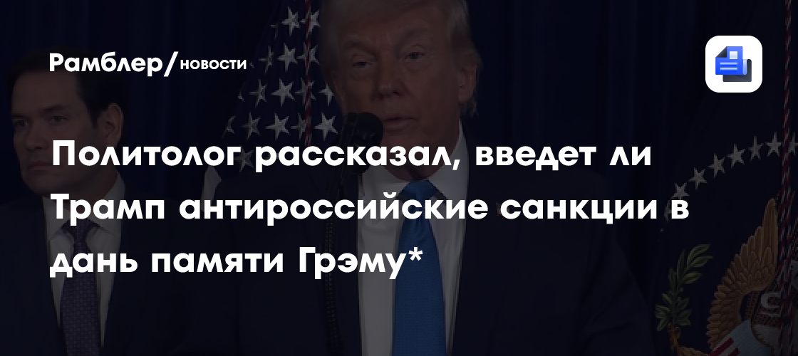 Политолог рассказал, введет ли Трамп антироссийские санкции в дань памяти Грэму*