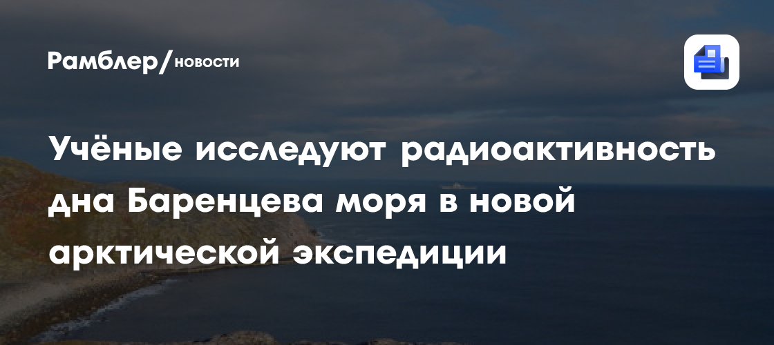 Учёные исследуют радиоактивность дна Баренцева моря в новой арктической экспедиции