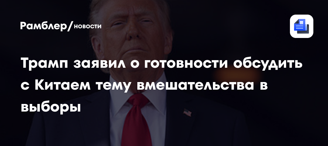 Трамп заявил о готовности обсудить с Китаем тему вмешательства в выборы