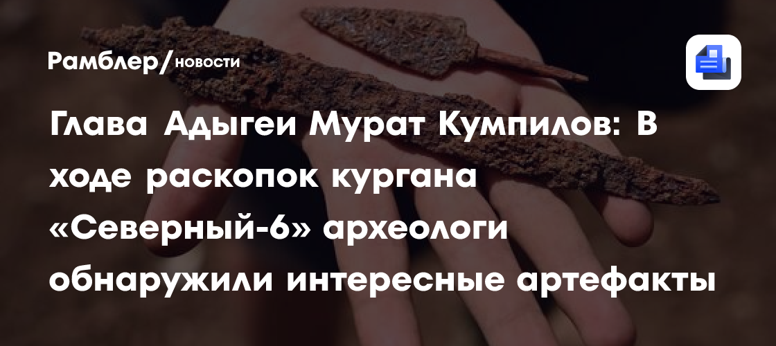 Глава Адыгеи Мурат Кумпилов: В ходе раскопок кургана «Северный-6» археологи обнаружили интересные артефакты