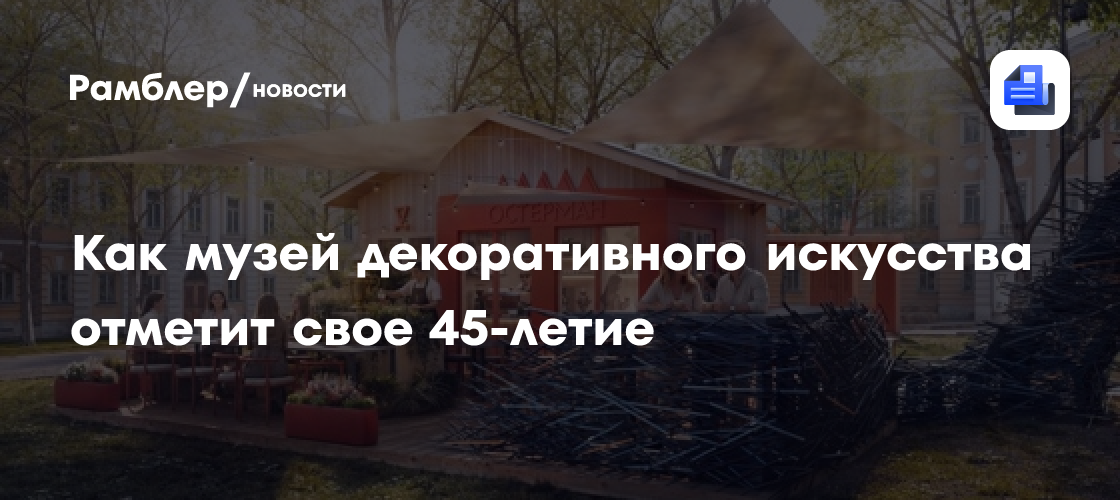 Как музей декоративного искусства отметит свое 45-летие