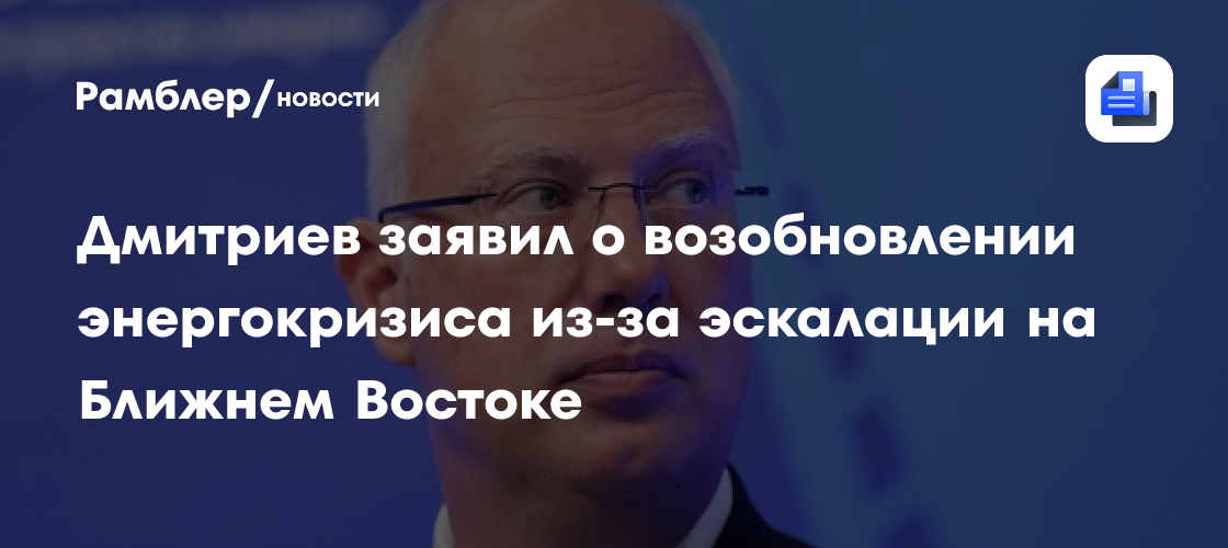 Дмитриев заявил о возобновлении энергокризиса из-за эскалации на Ближнем Востоке