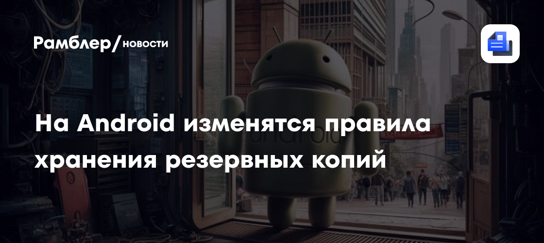 Владельцев Android предупредили об изменении правил хранения резервных копий