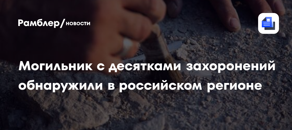 Могильник с десятками захоронений обнаружили в российском регионе
