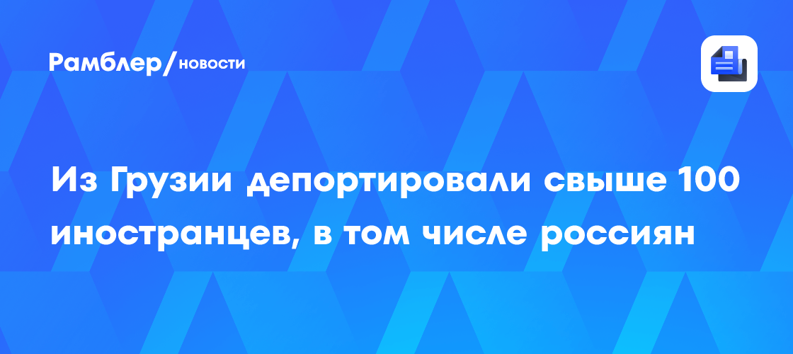 Из Грузии депортировали свыше 100 иностранцев, в том числе россиян