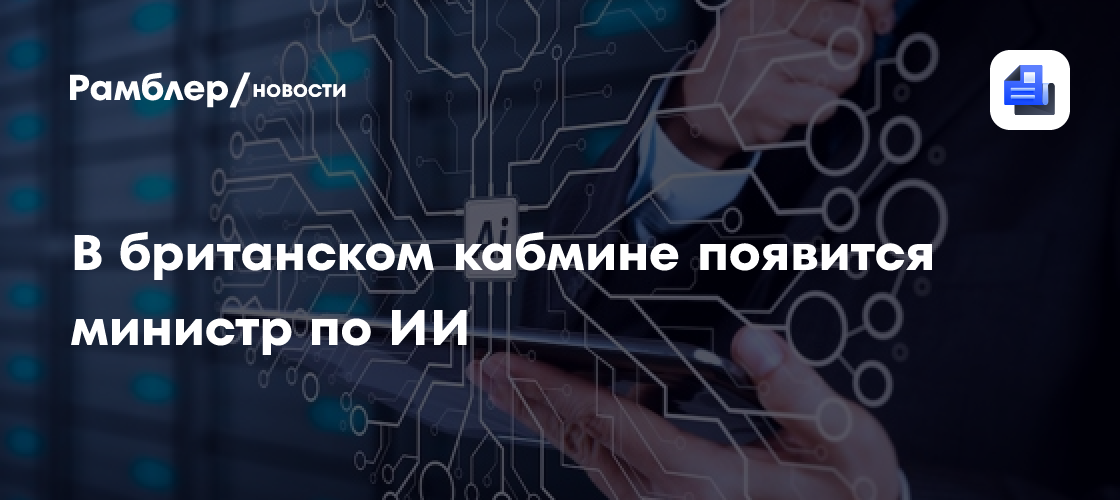 В британском кабмине появится министр по ИИ