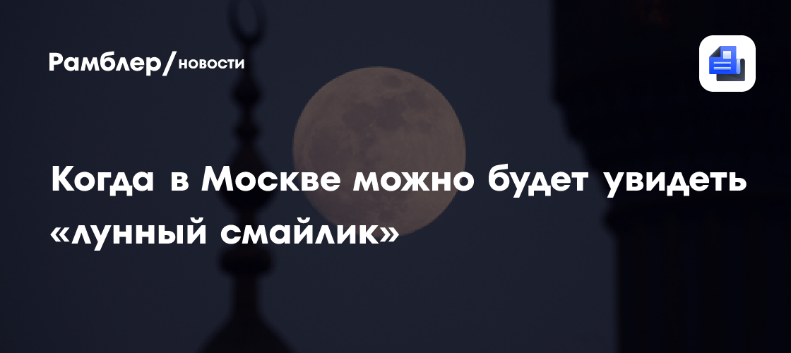 Эксперт: «Лунный смайлик» можно будет увидеть в Москве не раньше марта 2027 года