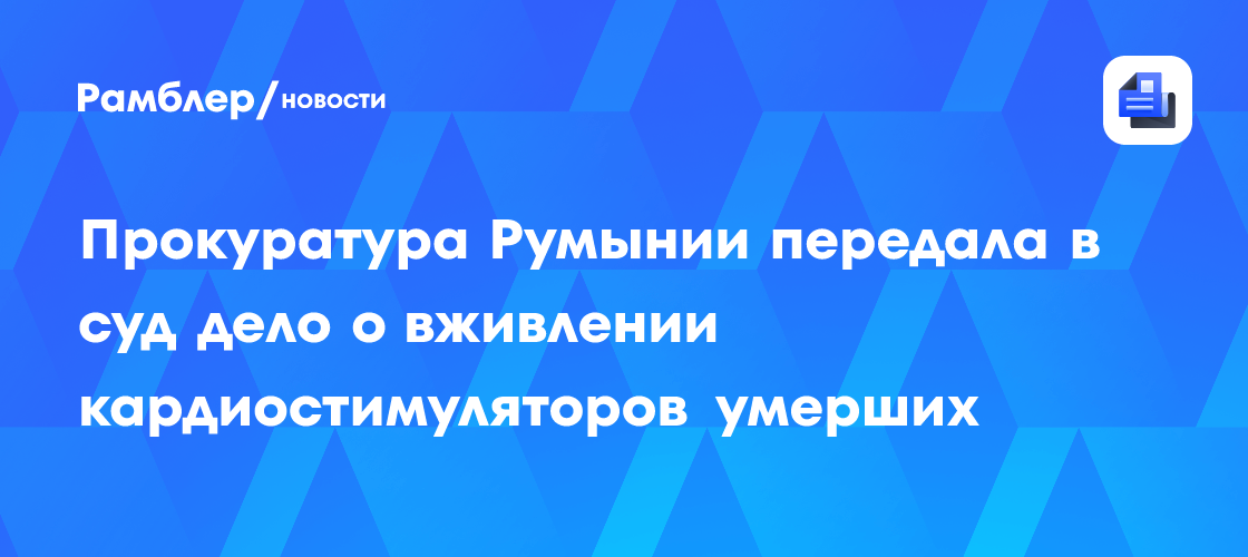 Прокуратура Румынии передала в суд дело о вживлении кардиостимуляторов умерших