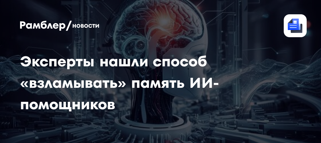 Эксперты нашли способ «взламывать» память ИИ-помощников