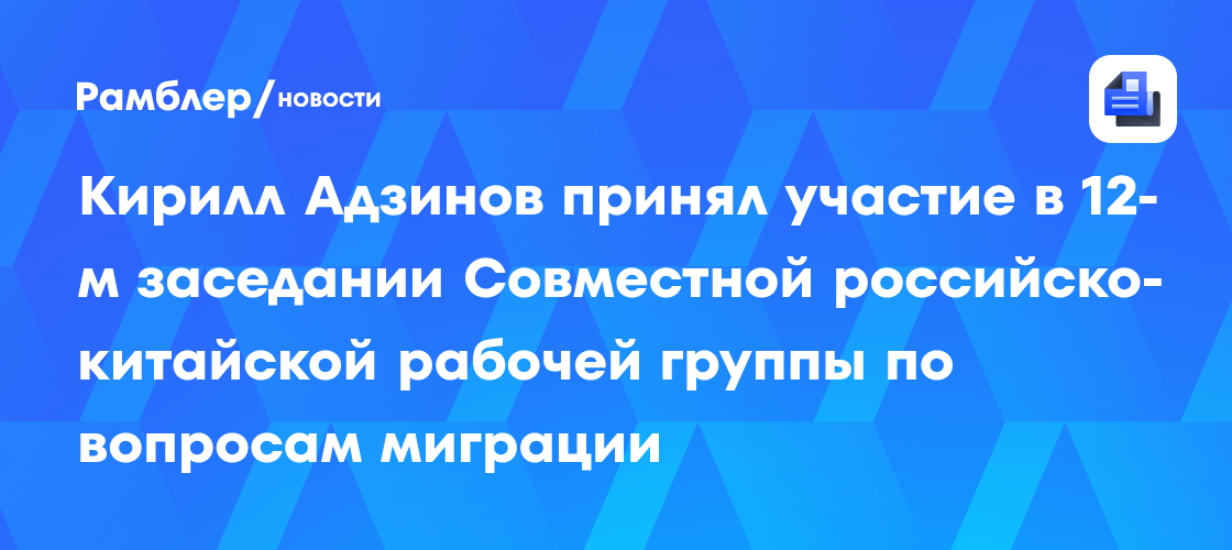 Кирилл Адзинов принял участие в 12-м заседании Совместной российско-китайской рабочей группы по вопросам миграции
