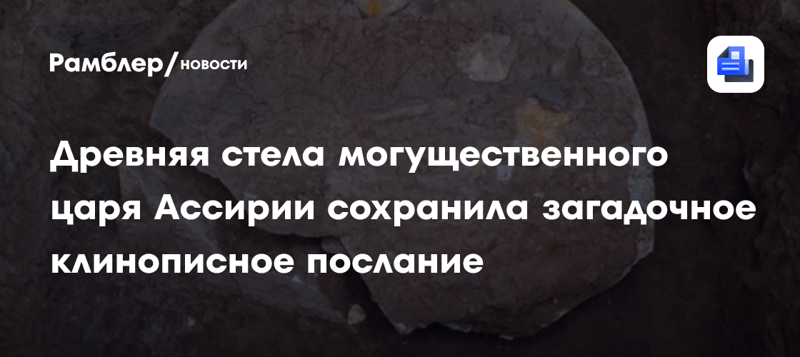 Древняя стела могущественного царя Ассирии сохранила загадочное клинописное послание