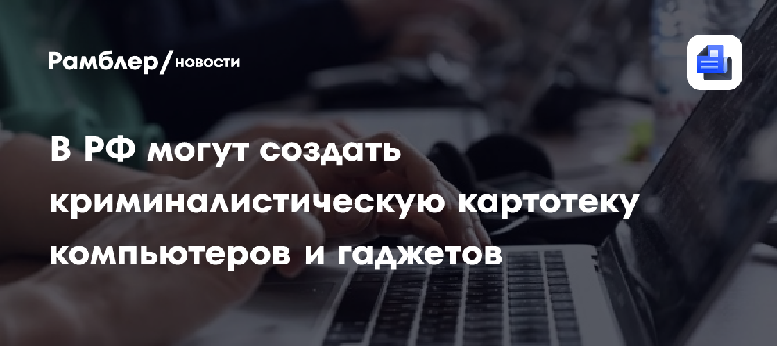 В России могут создать криминалистическую картотеку компьютеров и гаджетов