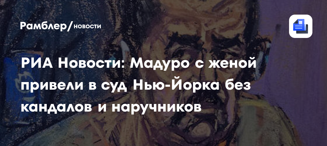 РИА Новости: Мадуро с женой привели в суд Нью-Йорка без кандалов и наручников