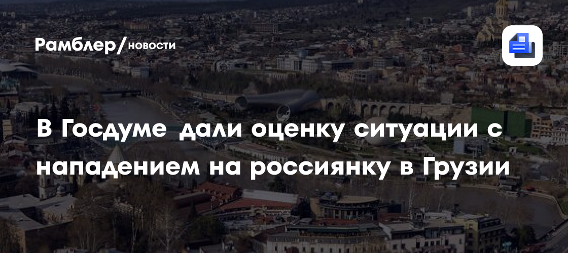В Госдуме дали оценку ситуации с нападением на россиянку в Грузии