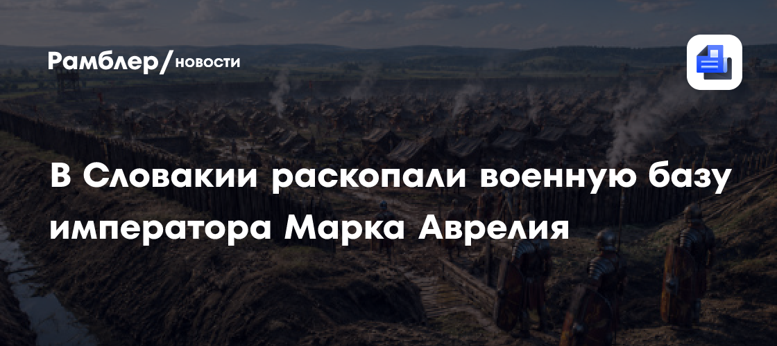 В Словакии раскопали военную базу императора Марка Аврелия площадью 7,4 га