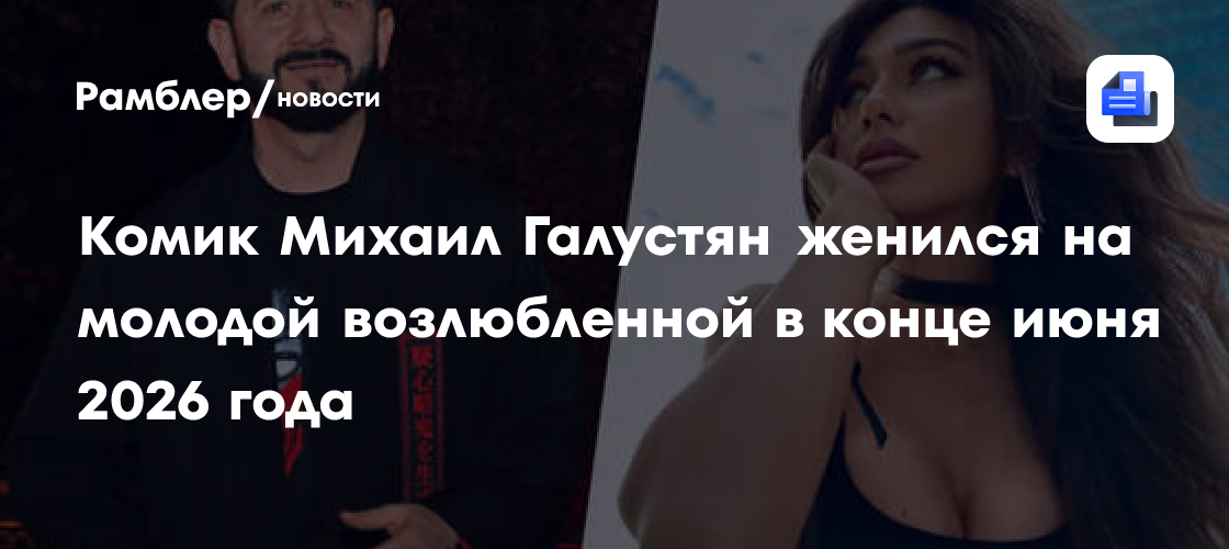 Комик Михаил Галустян женился на молодой возлюбленной в конце июня 2026 года
