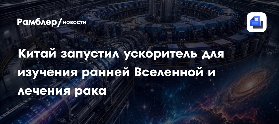 Китай запустил ускоритель для изучения ранней Вселенной и лечения рака