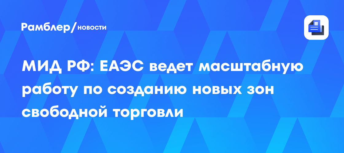 МИД РФ: ЕАЭС ведет масштабную работу по созданию новых зон свободной торговли