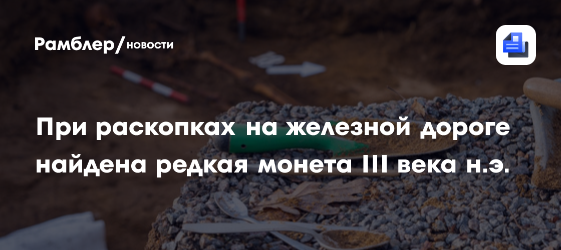 Редкую монету III века нашей эры нашли при раскопках на железной дороге