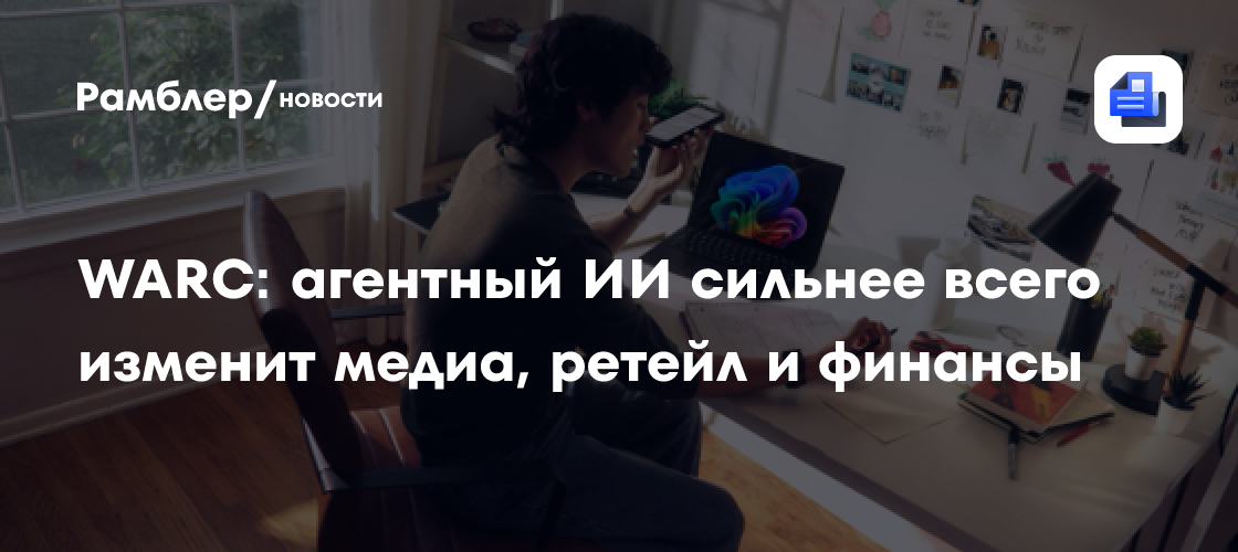 WARC: агентный ИИ сильнее всего изменит медиа, ретейл и финансы