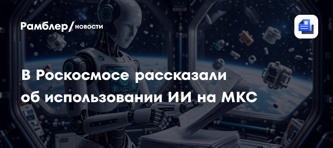В Роскосмосе рассказали об использовании ИИ на МКС
