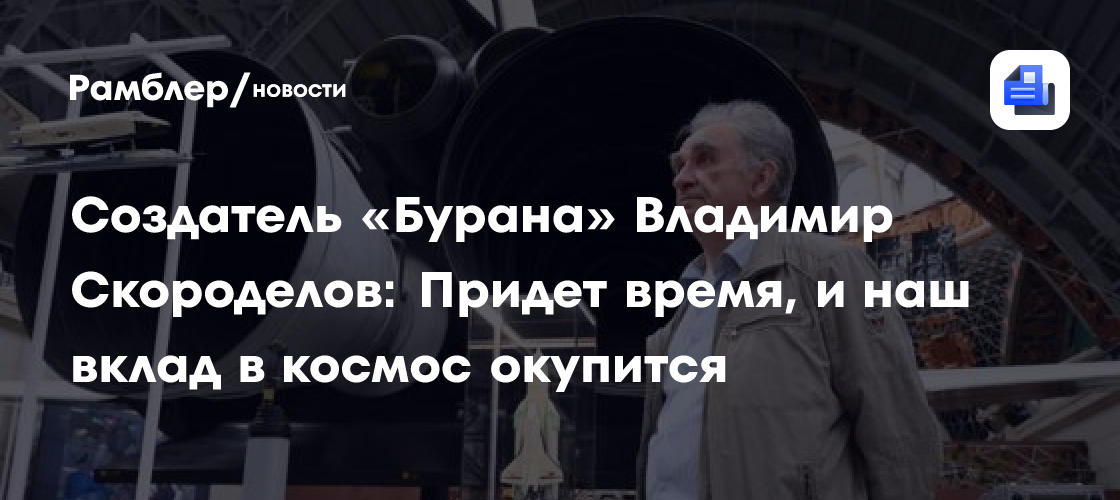 Создатель «Бурана» Владимир Скороделов: Придет время, и наш вклад в космос окупится