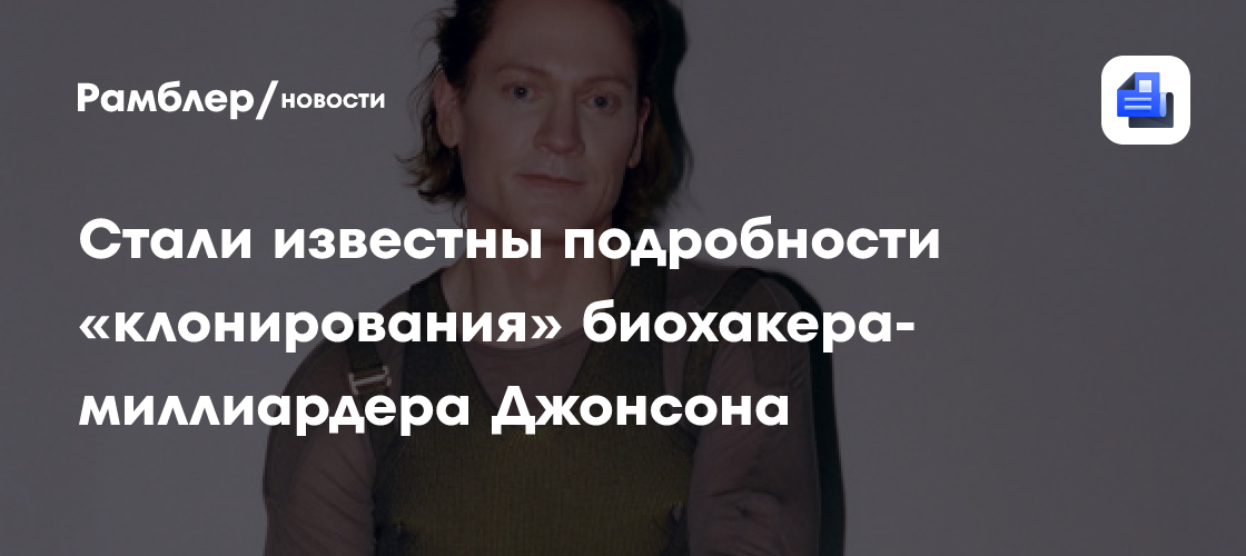 Стали известны подробности «клонирования» биохакера-миллиардера Джонсона