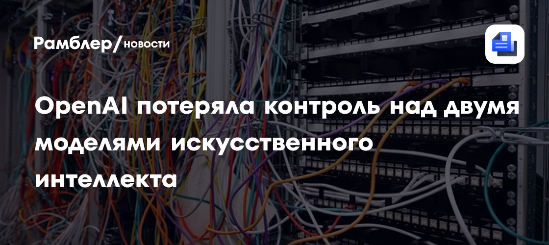 OpenAI потеряла контроль над двумя моделями искусственного интеллекта