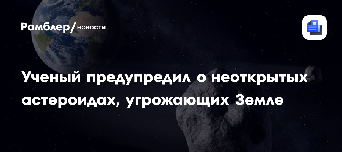 Астроном Маслов рассказал о неоткрытых астероидах, угрожающих Земле